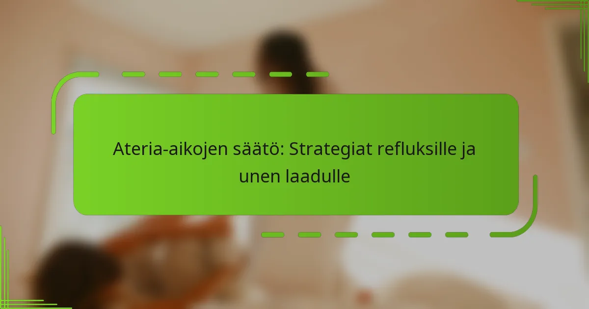 Ateria-aikojen säätö: Strategiat refluksille ja unen laadulle