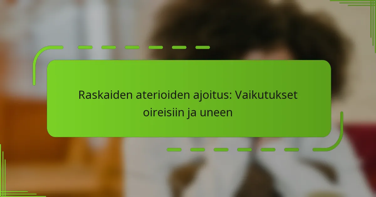 Raskaiden aterioiden ajoitus: Vaikutukset oireisiin ja uneen