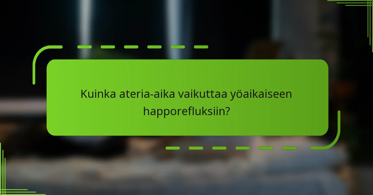 Kuinka ateria-aika vaikuttaa yöaikaiseen happorefluksiin?