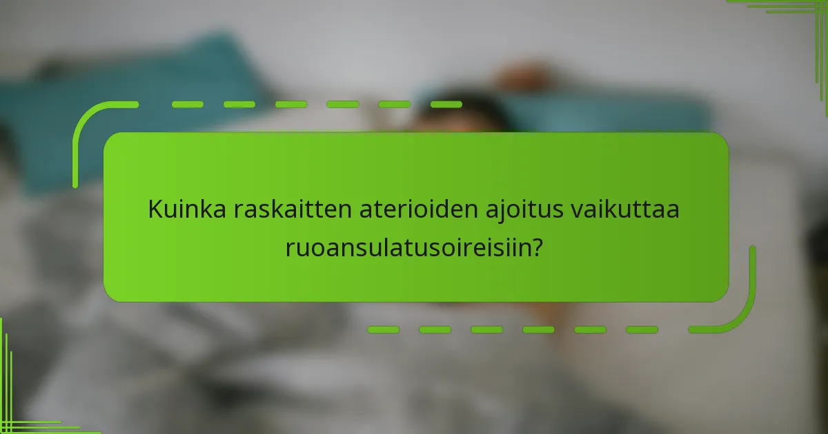 Kuinka raskaitten aterioiden ajoitus vaikuttaa ruoansulatusoireisiin?