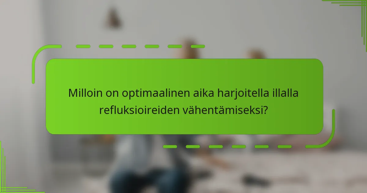Milloin on optimaalinen aika harjoitella illalla refluksioireiden vähentämiseksi?