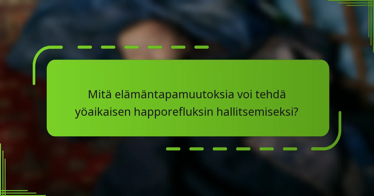 Mitä elämäntapamuutoksia voi tehdä yöaikaisen happorefluksin hallitsemiseksi?