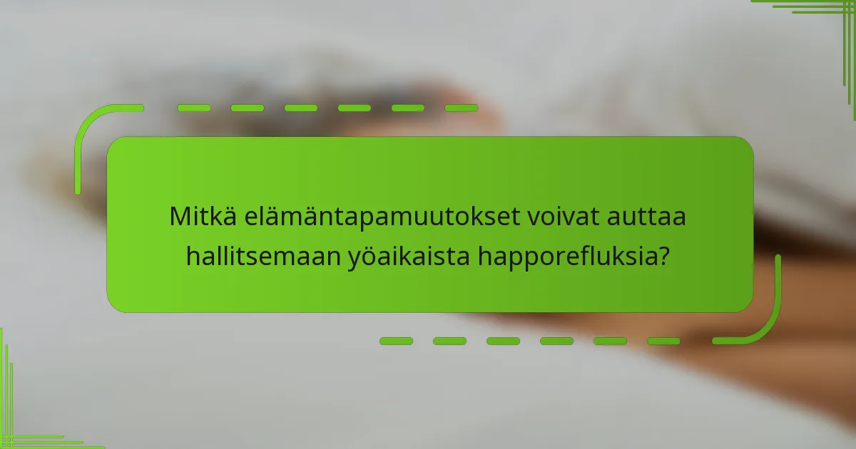 Mitkä elämäntapamuutokset voivat auttaa hallitsemaan yöaikaista happorefluksia?