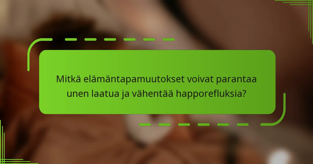 Mitkä elämäntapamuutokset voivat parantaa unen laatua ja vähentää happorefluksia?
