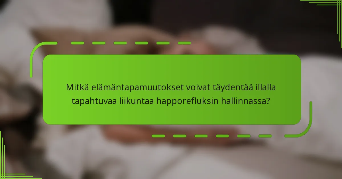 Mitkä elämäntapamuutokset voivat täydentää illalla tapahtuvaa liikuntaa happorefluksin hallinnassa?