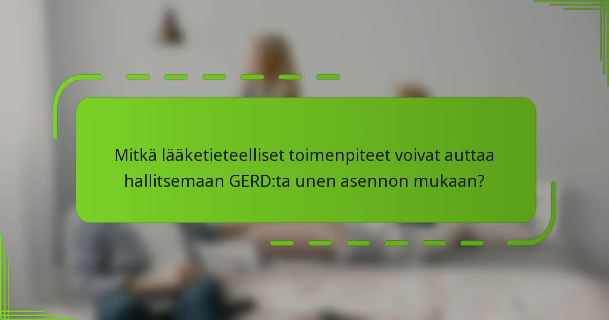 Mitkä lääketieteelliset toimenpiteet voivat auttaa hallitsemaan GERD:ta unen asennon mukaan?