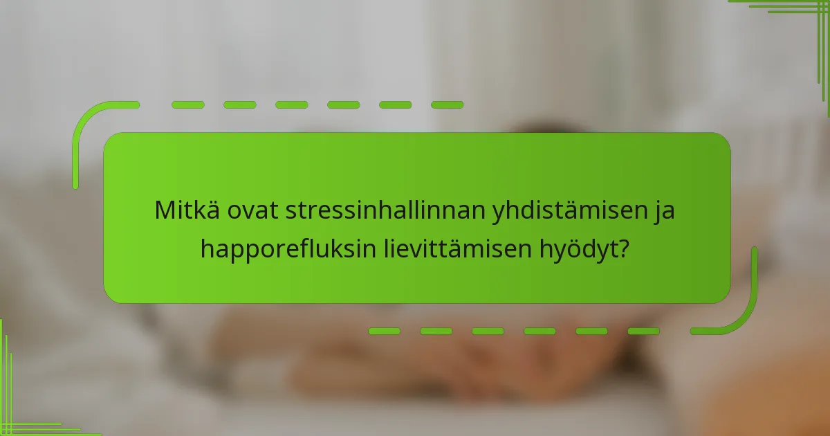 Mitkä ovat stressinhallinnan yhdistämisen ja happorefluksin lievittämisen hyödyt?