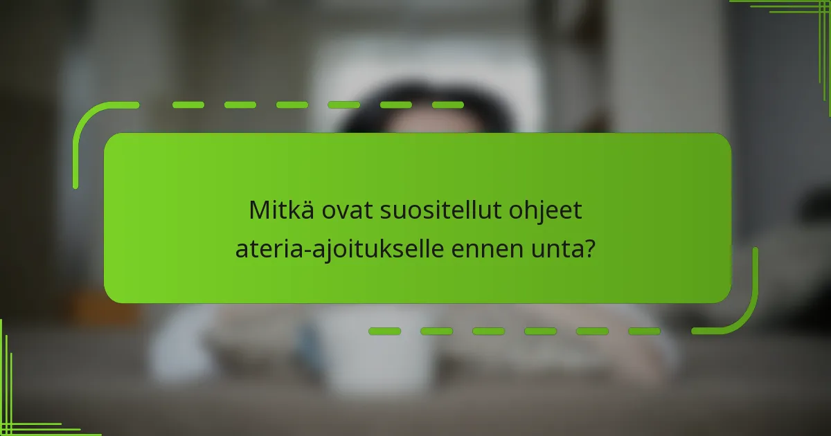 Mitkä ovat suositellut ohjeet ateria-ajoitukselle ennen unta?