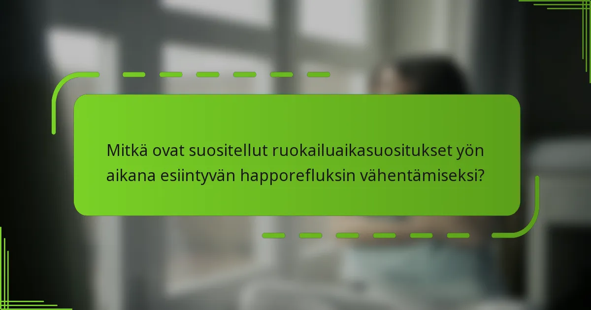 Mitkä ovat suositellut ruokailuaikasuositukset yön aikana esiintyvän happorefluksin vähentämiseksi?