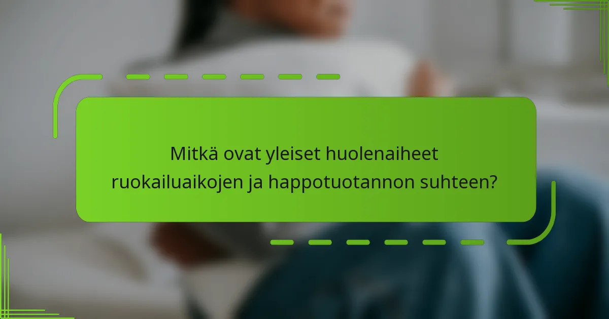 Mitkä ovat yleiset huolenaiheet ruokailuaikojen ja happotuotannon suhteen?