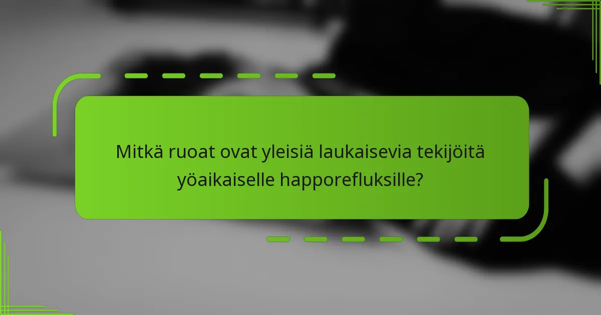 Mitkä ruoat ovat yleisiä laukaisevia tekijöitä yöaikaiselle happorefluksille?