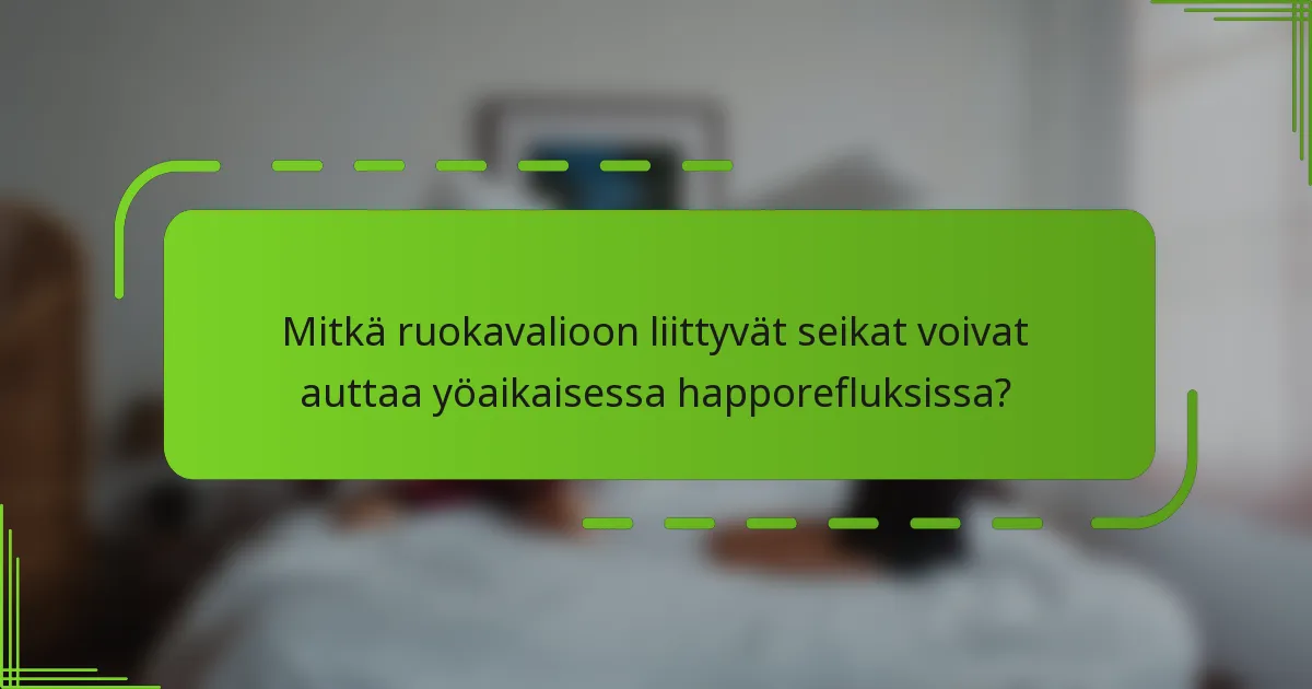 Mitkä ruokavalioon liittyvät seikat voivat auttaa yöaikaisessa happorefluksissa?
