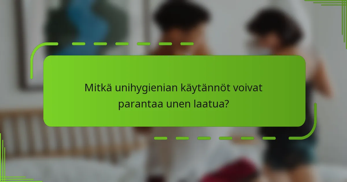 Mitkä unihygienian käytännöt voivat parantaa unen laatua?