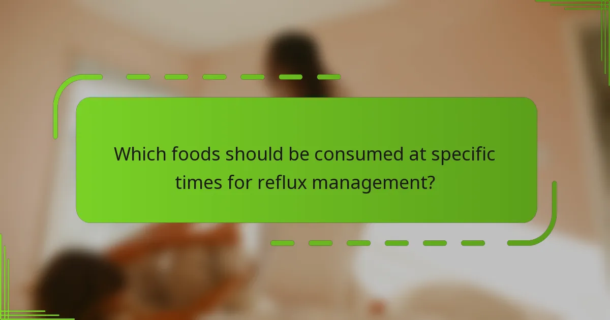 Which foods should be consumed at specific times for reflux management?